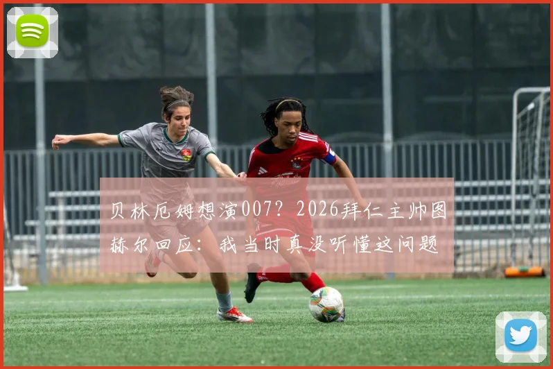 贝林厄姆想演007?2026拜仁主帅图赫尔回应:我当时真没听懂这问题