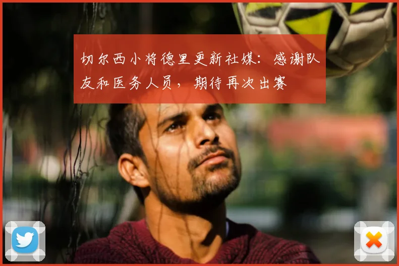 切尔西小将德里更新社媒：感谢队友和医务人员，期待再次出赛