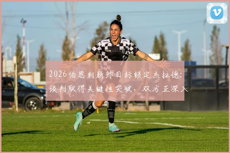 2026伯恩利新帅目标锁定杰拉德：谈判取得关键性突破，双方正深入接洽替代方案