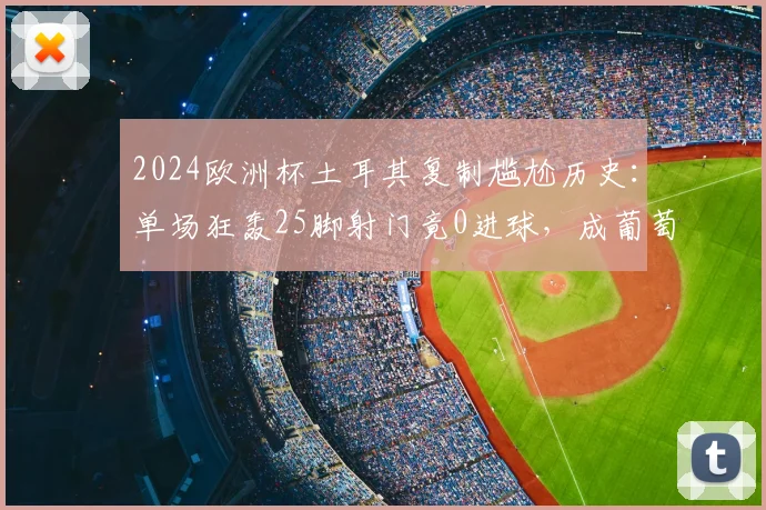 2024欧洲杯土耳其复制尴尬历史:单场狂轰25脚射门竟0进球,成葡萄牙后又一典型
