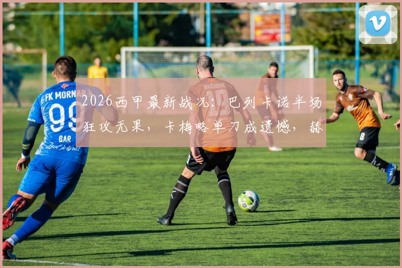 2026西甲最新战况：巴列卡诺半场狂攻无果，卡梅略单刀成遗憾，赫罗纳门神力保0-0