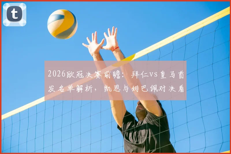 2026欧冠决赛前瞻：拜仁vs皇马首发名单解析，凯恩与姆巴佩对决看点，维尼修斯奥利塞齐出战