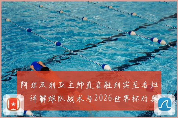 阿尔及利亚主帅直言胜利实至名归，详解球队战术与2026世界杯对奥地利关键战前瞻