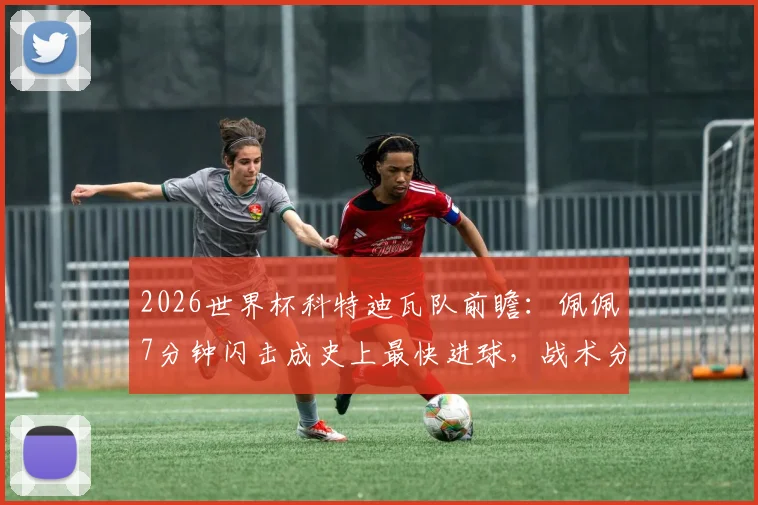 2026世界杯科特迪瓦队前瞻：佩佩7分钟闪击成史上最快进球，战术分析与球员数据一览