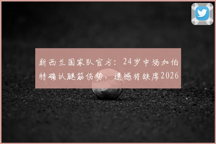 新西兰国家队官方:24岁中场加伯特确认腿筋伤势,遗憾将缺席2026年美加墨世界杯全部赛程,球员生涯面临考验