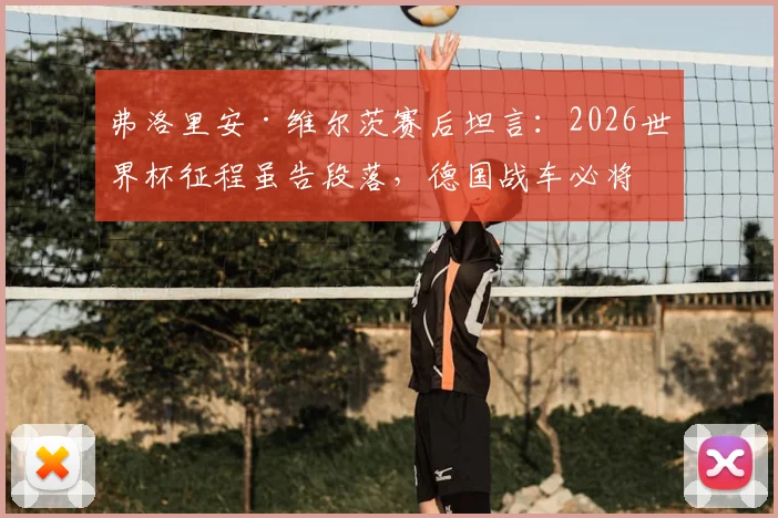 弗洛里安·维尔茨赛后坦言：2026世界杯征程虽告段落，德国战车必将卷土重来，新一代核心已就位