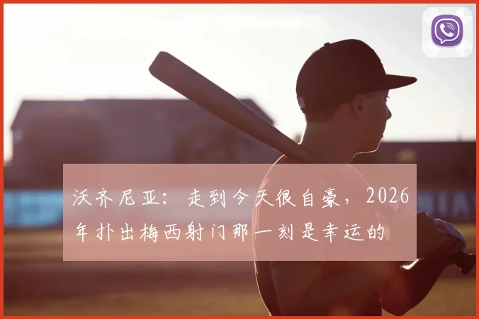 沃齐尼亚：走到今天很自豪，2026年扑出梅西射门那一刻是幸运的