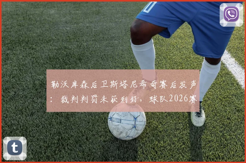 勒沃库森后卫斯塔尼希奇赛后发声：裁判判罚未获利好，球队2026赛季运气欠佳，关键战失利原因深度剖析