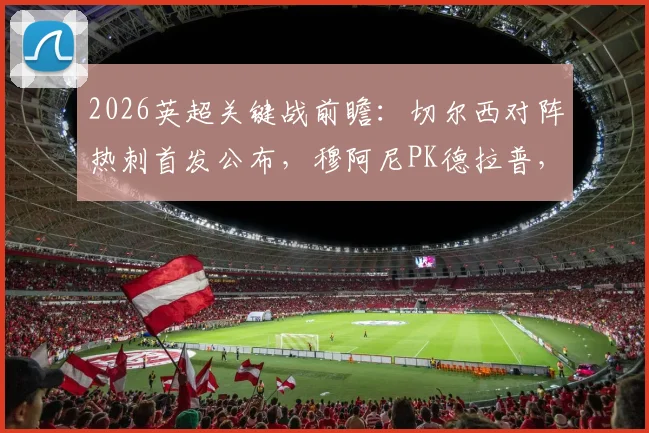 2026英超关键战前瞻：切尔西对阵热刺首发公布，穆阿尼PK德拉普，特尔能否成为胜负手？保级形势深度解读