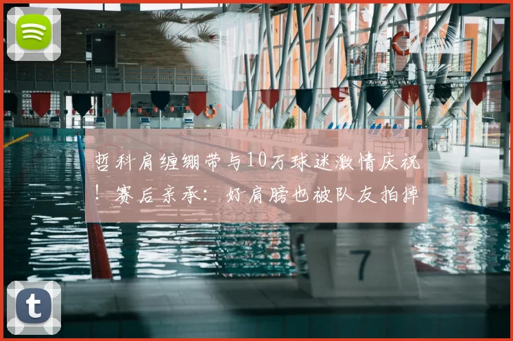 哲科肩缠绷带与10万球迷激情庆祝！赛后亲承：好肩膀也被队友拍掉了，2026赛季感动瞬间回顾