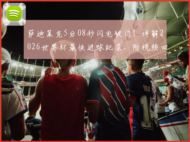 萨迪莱克5分08秒闪电破门!详解2026世界杯最快进球纪录,附视频回放及历史排名对比