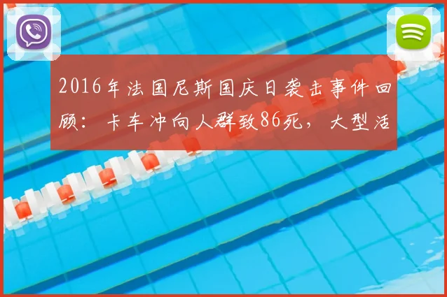 2016年法国尼斯国庆日袭击事件回顾：卡车冲向人群致86死，大型活动安全警钟长鸣