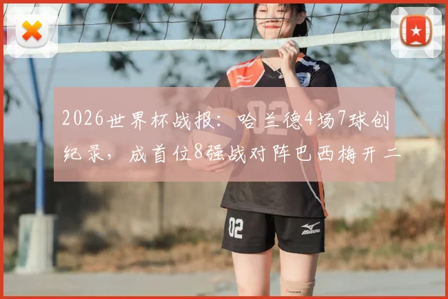 2026世界杯战报：哈兰德4场7球创纪录，成首位8强战对阵巴西梅开二度球员，历史地位引热议