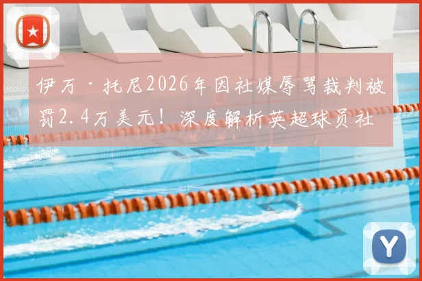 伊万·托尼2026年因社媒辱骂裁判被罚2.4万美元！深度解析英超球员社交媒体言论的红线与后果