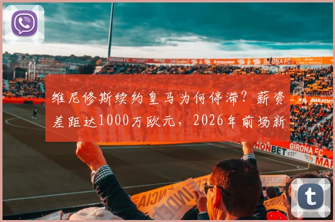 维尼修斯续约皇马为何停滞？薪资差距达1000万欧元，2026年前场新星为何处境尴尬