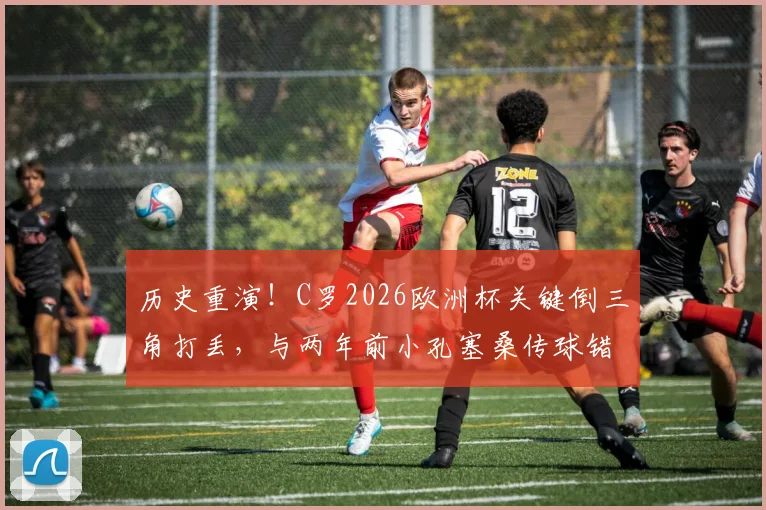 历史重演！C罗2026欧洲杯关键倒三角打丢，与两年前小孔塞桑传球错失良机如出一辙