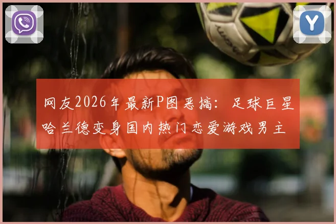 网友2026年最新P图恶搞:足球巨星哈兰德变身国内热门恋爱游戏男主引热议