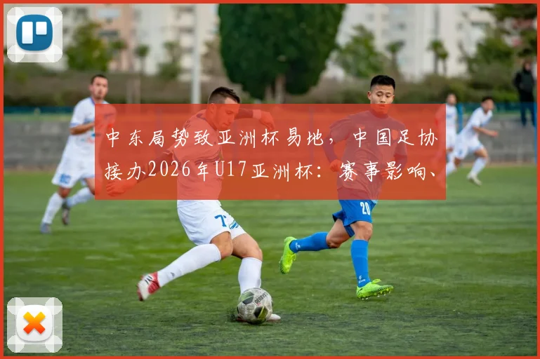 中东局势致亚洲杯易地，中国足协接办2026年U17亚洲杯：赛事影响、办赛挑战与青少年足球机遇解析