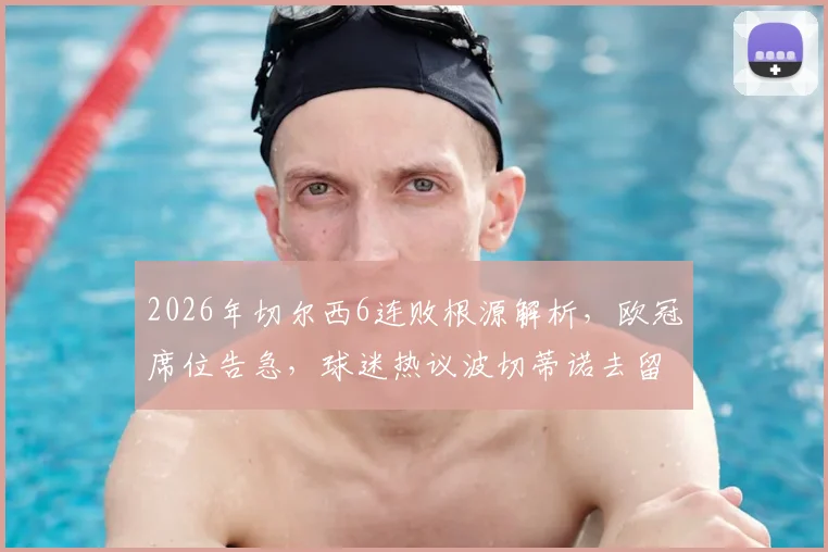 2026年切尔西6连败根源解析，欧冠席位告急，球迷热议波切蒂诺去留与球队破局之路