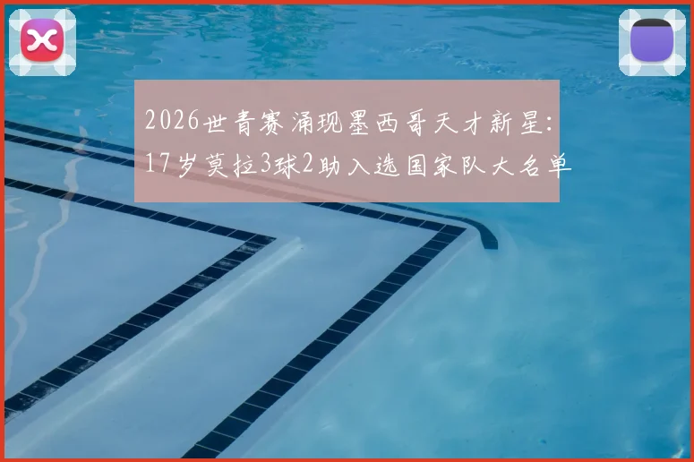 2026世青赛涌现墨西哥天才新星：17岁莫拉3球2助入选国家队大名单，技术特点与未来潜力全解析