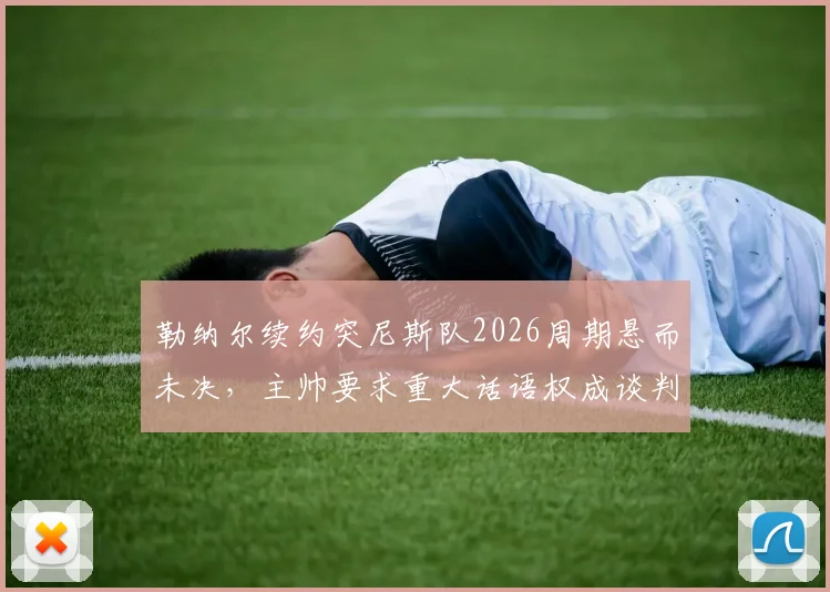 勒纳尔续约突尼斯队2026周期悬而未决，主帅要求重大话语权成谈判焦点，最新进展解析